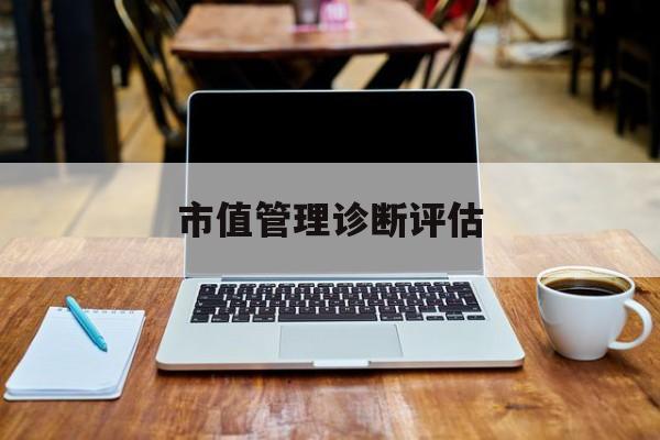 市值管理诊断评估(市值评估用什么方法评估)昌吉市